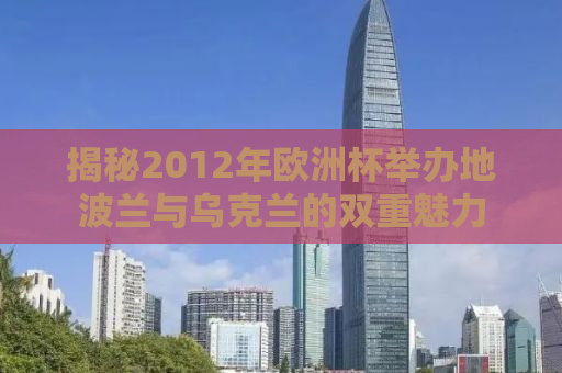 揭秘2012年欧洲杯举办地波兰与乌克兰的双重魅力