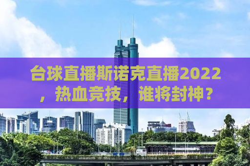 台球直播斯诺克直播2022，热血竞技，谁将封神？