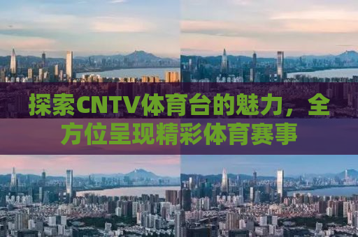 探索CNTV体育台的魅力，全方位呈现精彩体育赛事