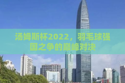 汤姆斯杯2022，羽毛球强国之争的巅峰对决