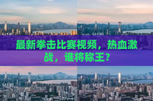 最新拳击比赛视频，热血激战，谁将称王？