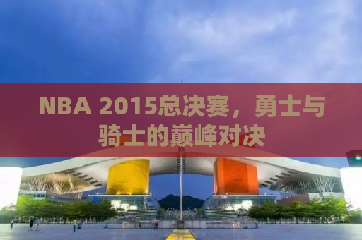 NBA 2015总决赛，勇士与骑士的巅峰对决