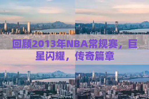 回顾2013年NBA常规赛，巨星闪耀，传奇篇章