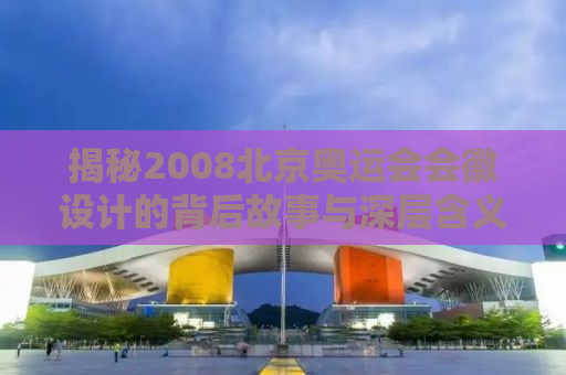 揭秘2008北京奥运会会徽设计的背后故事与深层含义