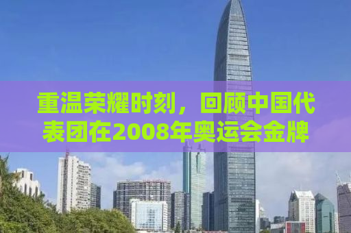 重温荣耀时刻，回顾中国代表团在2008年奥运会金牌榜的辉煌成就