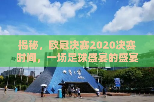 揭秘，欧冠决赛2020决赛时间，一场足球盛宴的盛宴之夜！