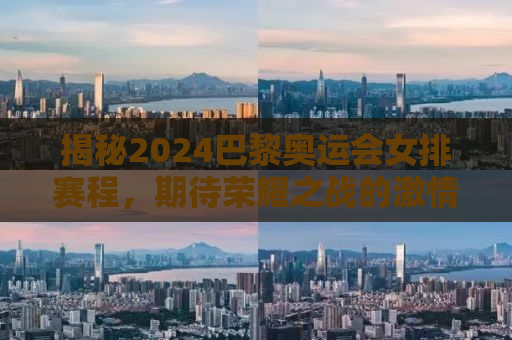 揭秘2024巴黎奥运会女排赛程，期待荣耀之战的激情燃烧！