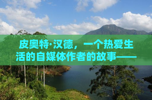 皮奥特·汉德，一个热爱生活的自媒体作者的故事——从皮奥特到台换之旅