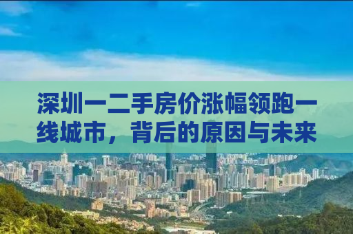 深圳一二手房价涨幅领跑一线城市，背后的原因与未来趋势解析