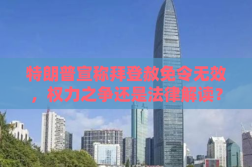 特朗普宣称拜登赦免令无效，权力之争还是法律解读？