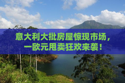 意大利大批房屋惊现市场，一欧元甩卖狂欢来袭！