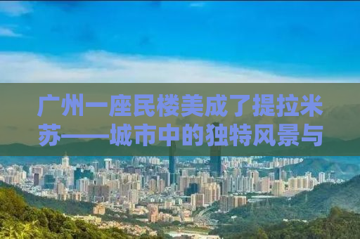 广州一座民楼美成了提拉米苏——城市中的独特风景与人文魅力探寻