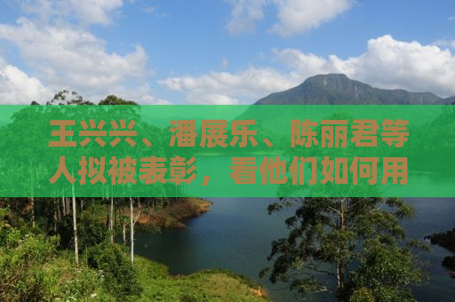 王兴兴、潘展乐、陈丽君等人拟被表彰，看他们如何用行动诠释优秀