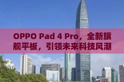 OPPO Pad 4 Pro，全新旗舰平板，引领未来科技风潮！