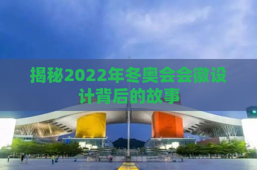 揭秘2022年冬奥会会徽设计背后的故事