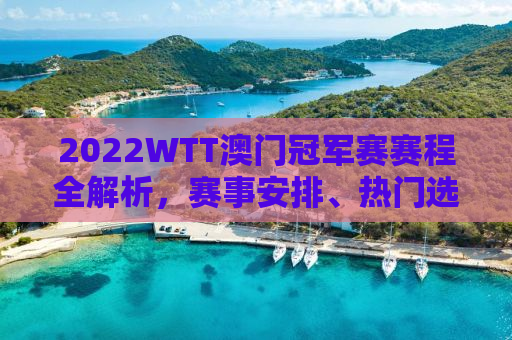 2022WTT澳门冠军赛赛程全解析，赛事安排、热门选手及比赛亮点一网打尽