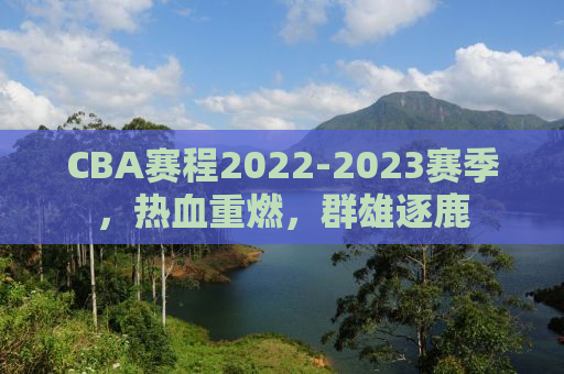 CBA赛程2022-2023赛季，热血重燃，群雄逐鹿